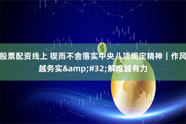 股票配资线上 锲而不舍落实中央八项规定精神｜作风越务实 解难越有力