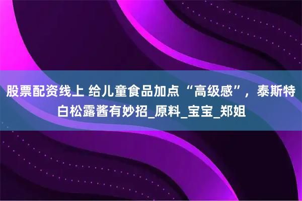 股票配资线上 给儿童食品加点 “高级感”，泰斯特白松露酱有妙招_原料_宝宝_郑姐