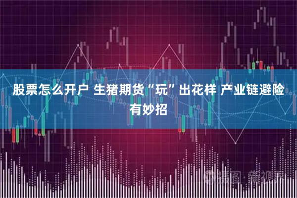股票怎么开户 生猪期货“玩”出花样 产业链避险有妙招