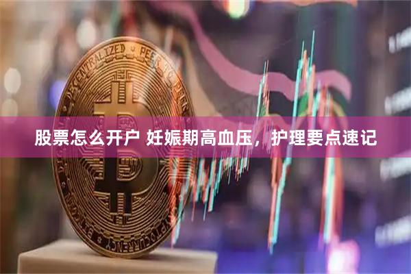 股票怎么开户 妊娠期高血压，护理要点速记