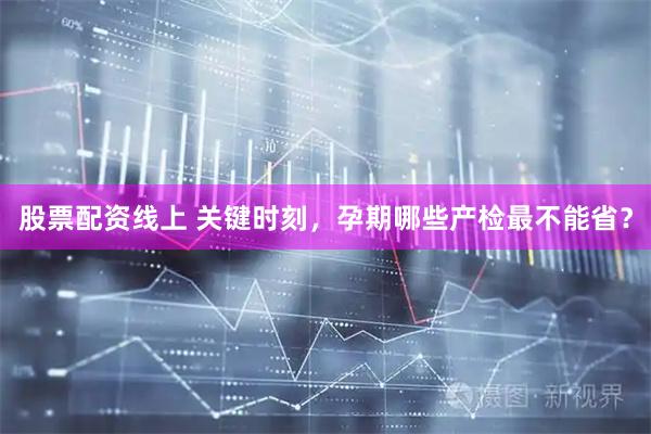 股票配资线上 关键时刻，孕期哪些产检最不能省？