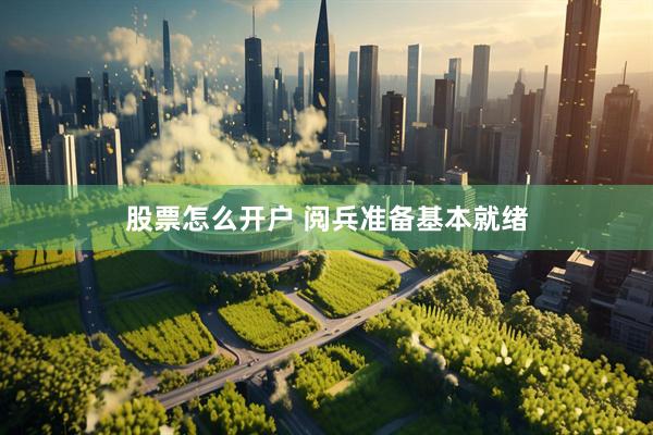 股票怎么开户 阅兵准备基本就绪