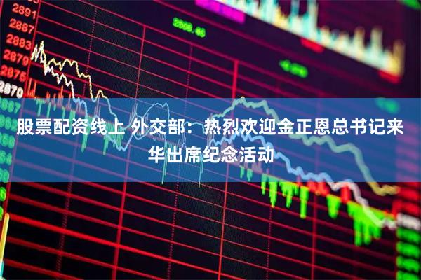 股票配资线上 外交部：热烈欢迎金正恩总书记来华出席纪念活动
