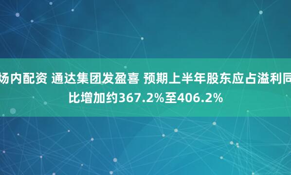 场内配资 通达集团发盈喜 预期上半年股东应占溢利同比增加约367.2%至406.2%