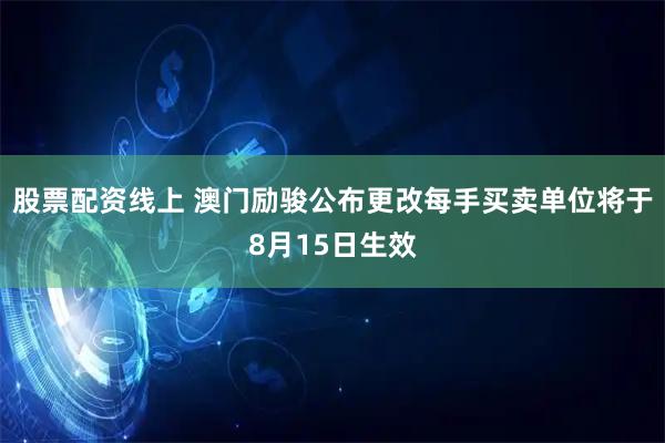 股票配资线上 澳门励骏公布更改每手买卖单位将于8月15日生效
