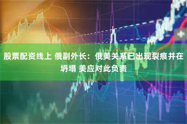 股票配资线上 俄副外长：俄美关系已出现裂痕并在坍塌 美应对此负责