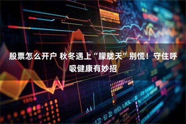 股票怎么开户 秋冬遇上“朦胧天”别慌！守住呼吸健康有妙招