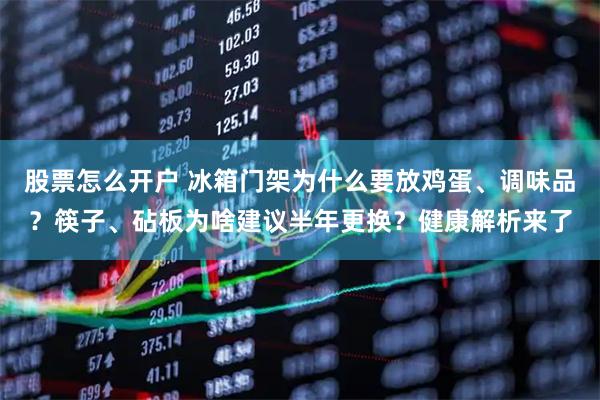 股票怎么开户 冰箱门架为什么要放鸡蛋、调味品？筷子、砧板为啥建议半年更换？健康解析来了