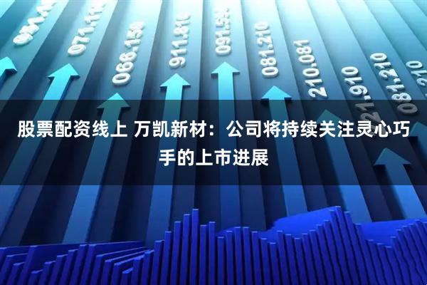 股票配资线上 万凯新材：公司将持续关注灵心巧手的上市进展