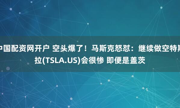 中国配资网开户 空头爆了！马斯克怒怼：继续做空特斯拉(TSLA.US)会很惨 即便是盖茨
