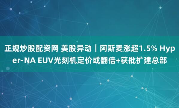 正规炒股配资网 美股异动｜阿斯麦涨超1.5% Hyper-NA EUV光刻机定价或翻倍+获批扩建总部