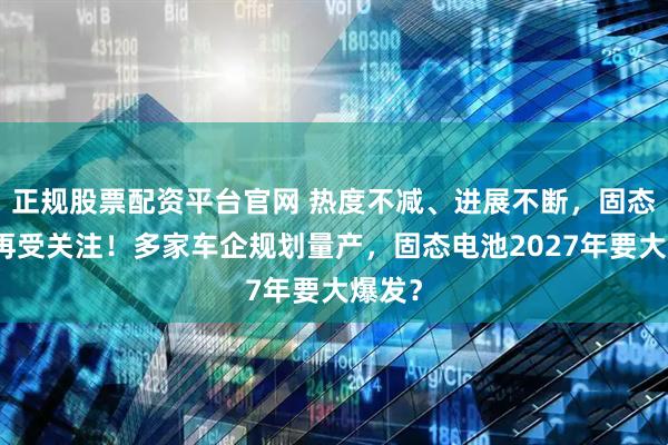 正规股票配资平台官网 热度不减、进展不断，固态电池再受关注！多家车企规划量产，固态电池2027年要大爆发？