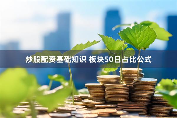 炒股配资基础知识 板块50日占比公式
