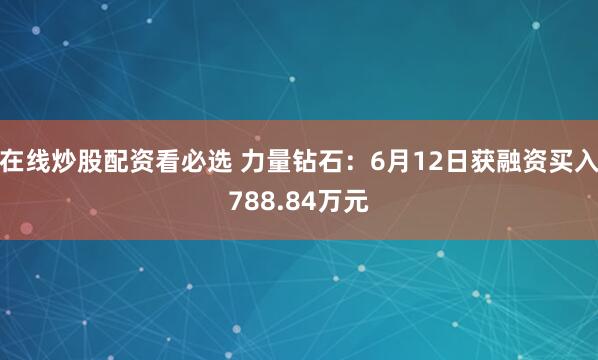 在线炒股配资看必选 力量钻石：6月12日获融资买入788.84万元