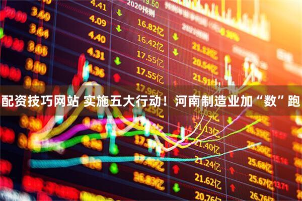 配资技巧网站 实施五大行动！河南制造业加“数”跑