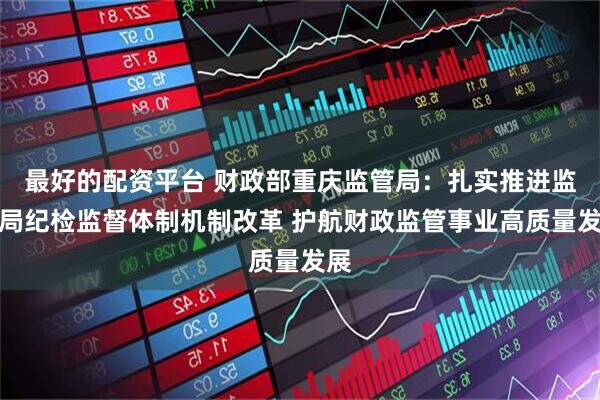 最好的配资平台 财政部重庆监管局：扎实推进监管局纪检监督体制机制改革 护航财政监管事业高质量发展