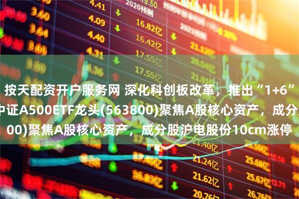 按天配资开户服务网 深化科创板改革，推出“1+6”政策措施！沪市最大中证A500ETF龙头(563800)聚焦A股核心资产，成分股沪电股份10cm涨停